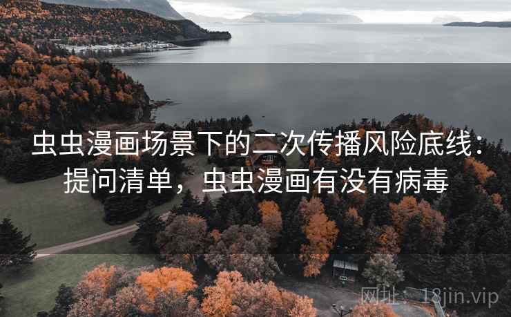 虫虫漫画场景下的二次传播风险底线：提问清单，虫虫漫画有没有病毒