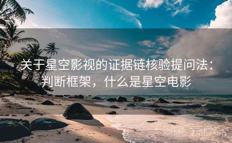 关于星空影视的证据链核验提问法：判断框架，什么是星空电影