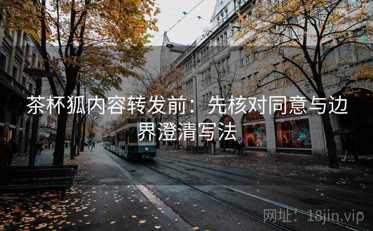 茶杯狐内容转发前：先核对同意与边界澄清写法
