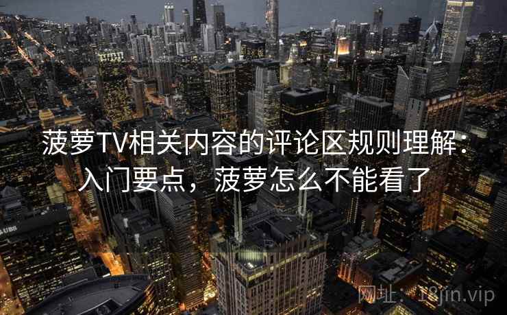 菠萝TV相关内容的评论区规则理解：入门要点，菠萝怎么不能看了