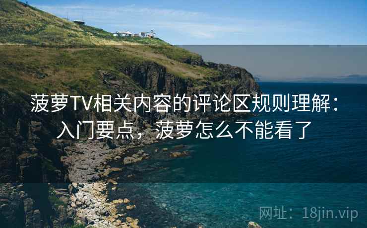 菠萝TV相关内容的评论区规则理解：入门要点，菠萝怎么不能看了
