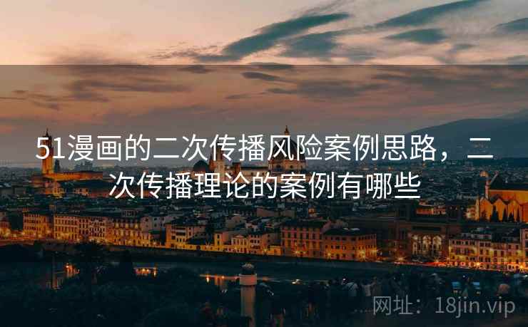 51漫画的二次传播风险案例思路，二次传播理论的案例有哪些