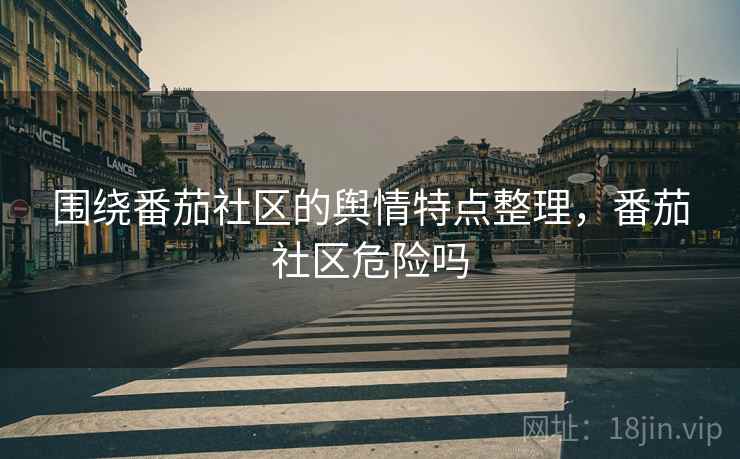 围绕番茄社区的舆情特点整理，番茄社区危险吗