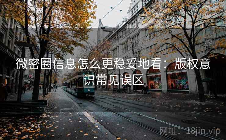 微密圈信息怎么更稳妥地看：版权意识常见误区