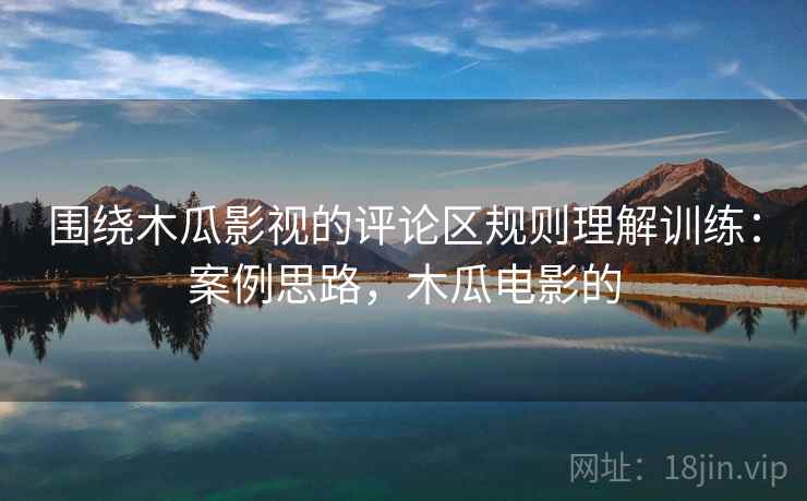 围绕木瓜影视的评论区规则理解训练：案例思路，木瓜电影的