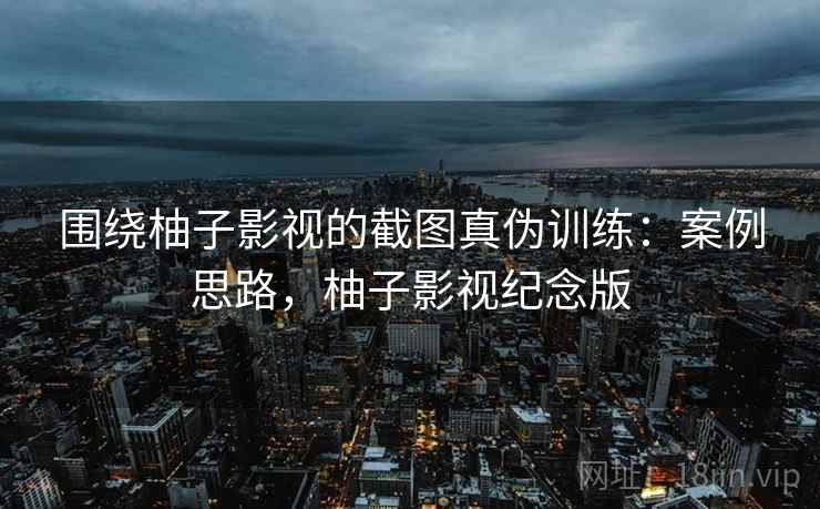 围绕柚子影视的截图真伪训练：案例思路，柚子影视纪念版