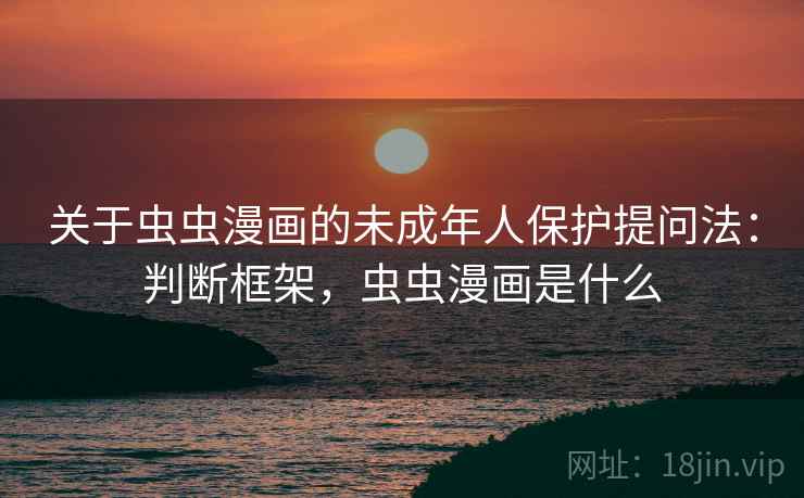 关于虫虫漫画的未成年人保护提问法：判断框架，虫虫漫画是什么