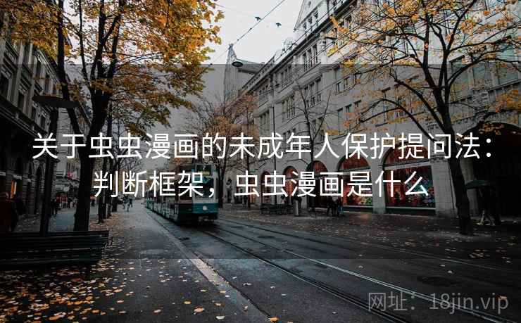 关于虫虫漫画的未成年人保护提问法：判断框架，虫虫漫画是什么