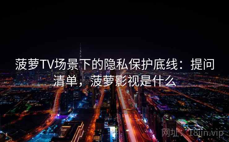 菠萝TV场景下的隐私保护底线：提问清单，菠萝影视是什么