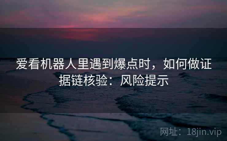 爱看机器人里遇到爆点时，如何做证据链核验：风险提示