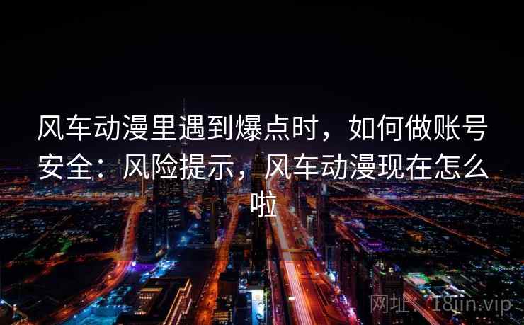风车动漫里遇到爆点时，如何做账号安全：风险提示，风车动漫现在怎么啦