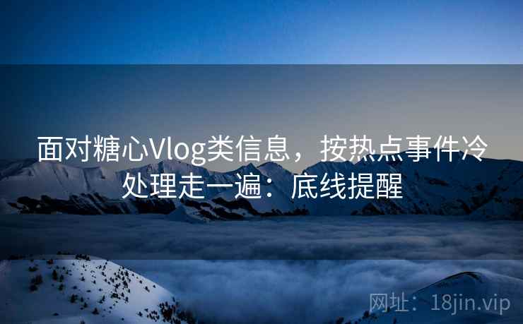 面对糖心Vlog类信息，按热点事件冷处理走一遍：底线提醒