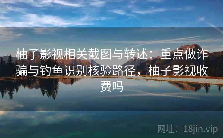 柚子影视相关截图与转述：重点做诈骗与钓鱼识别核验路径，柚子影视收费吗