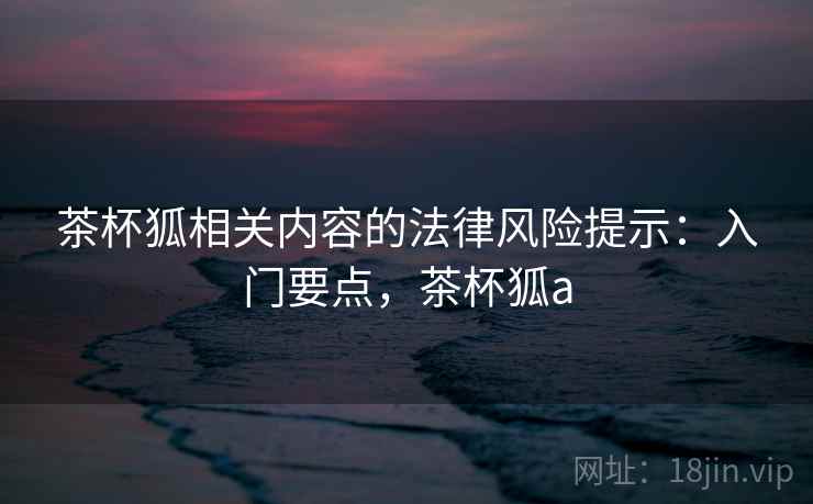 茶杯狐相关内容的法律风险提示：入门要点，茶杯狐a