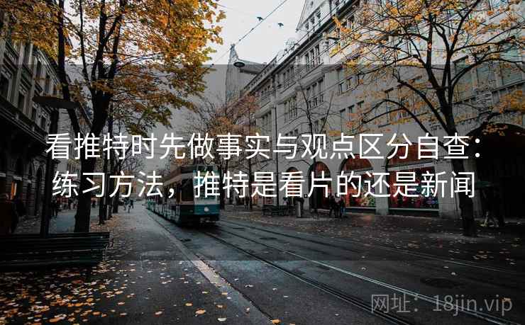 看推特时先做事实与观点区分自查：练习方法，推特是看片的还是新闻