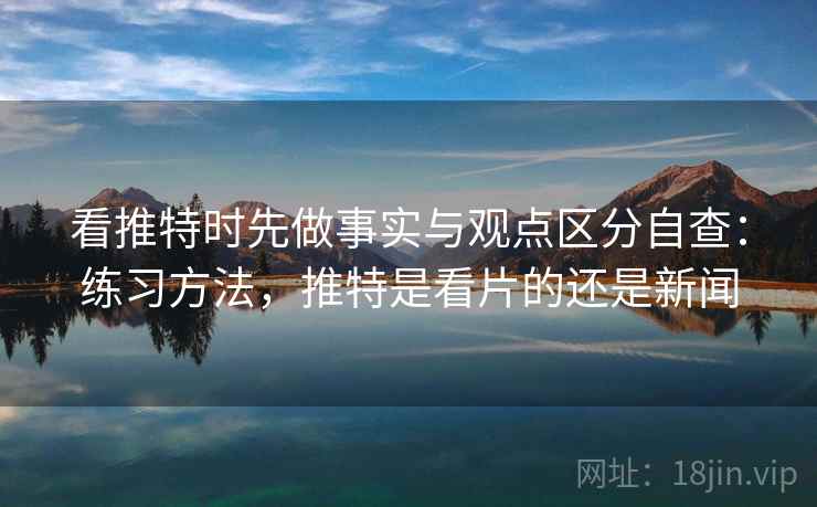 看推特时先做事实与观点区分自查：练习方法，推特是看片的还是新闻