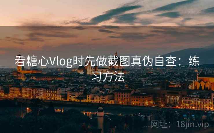 看糖心Vlog时先做截图真伪自查：练习方法