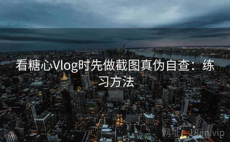 看糖心Vlog时先做截图真伪自查：练习方法