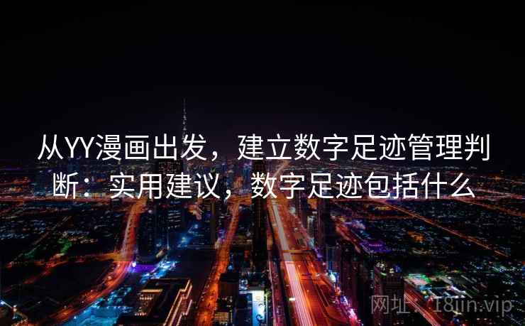 从YY漫画出发，建立数字足迹管理判断：实用建议，数字足迹包括什么