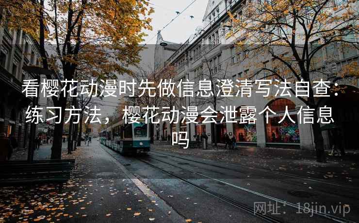 看樱花动漫时先做信息澄清写法自查：练习方法，樱花动漫会泄露个人信息吗