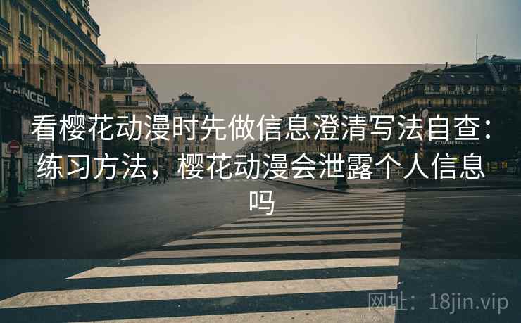 看樱花动漫时先做信息澄清写法自查：练习方法，樱花动漫会泄露个人信息吗