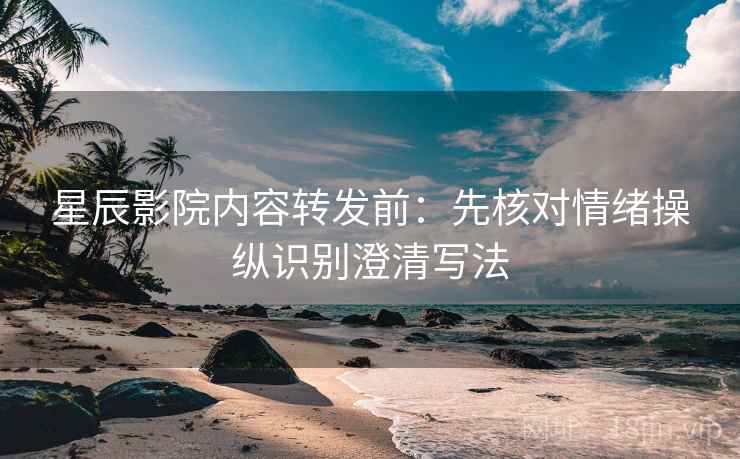 星辰影院内容转发前：先核对情绪操纵识别澄清写法