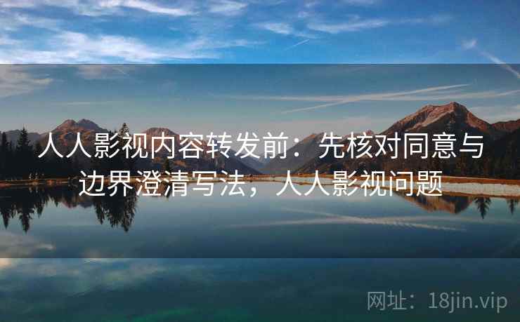 人人影视内容转发前：先核对同意与边界澄清写法，人人影视问题