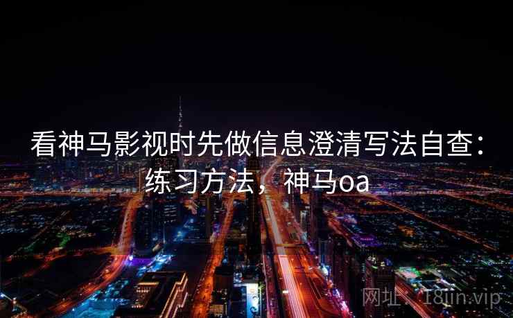 看神马影视时先做信息澄清写法自查：练习方法，神马oa