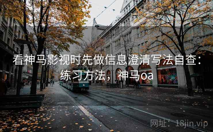 看神马影视时先做信息澄清写法自查：练习方法，神马oa