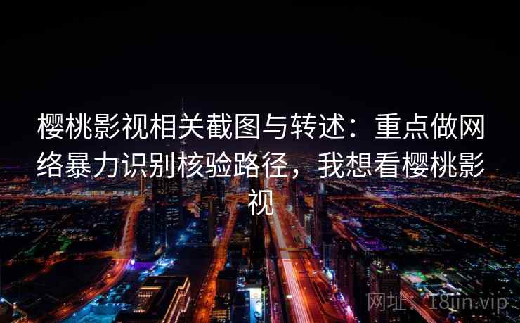 樱桃影视相关截图与转述：重点做网络暴力识别核验路径，我想看樱桃影视