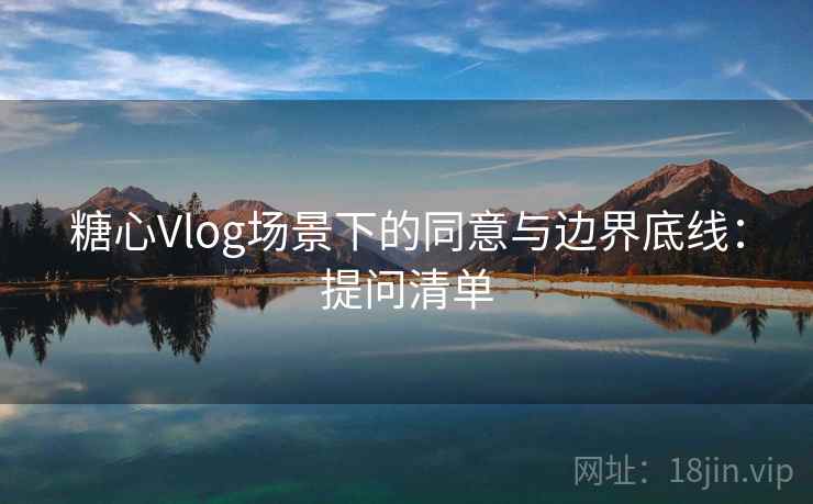 糖心Vlog场景下的同意与边界底线：提问清单