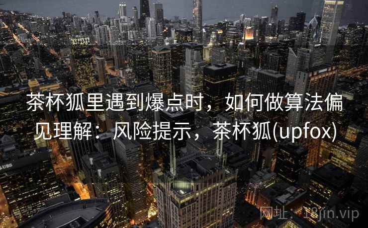 茶杯狐里遇到爆点时，如何做算法偏见理解：风险提示，茶杯狐(upfox)