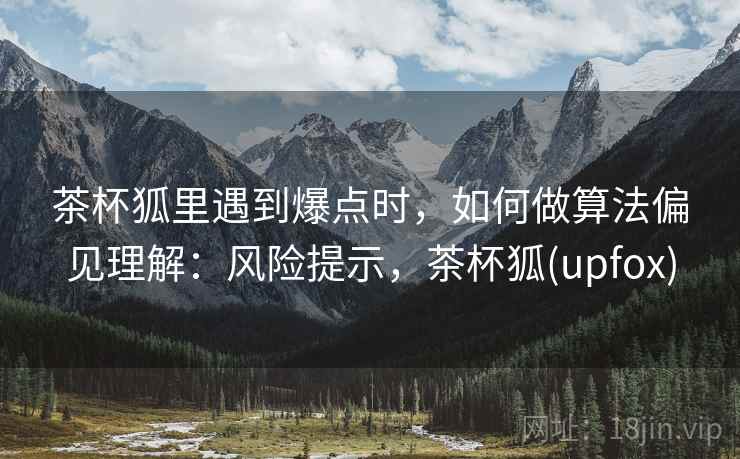 茶杯狐里遇到爆点时，如何做算法偏见理解：风险提示，茶杯狐(upfox)