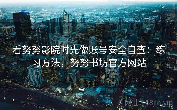 看努努影院时先做账号安全自查：练习方法，努努书坊官方网站
