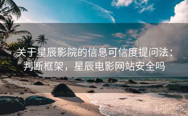 关于星辰影院的信息可信度提问法：判断框架，星辰电影网站安全吗