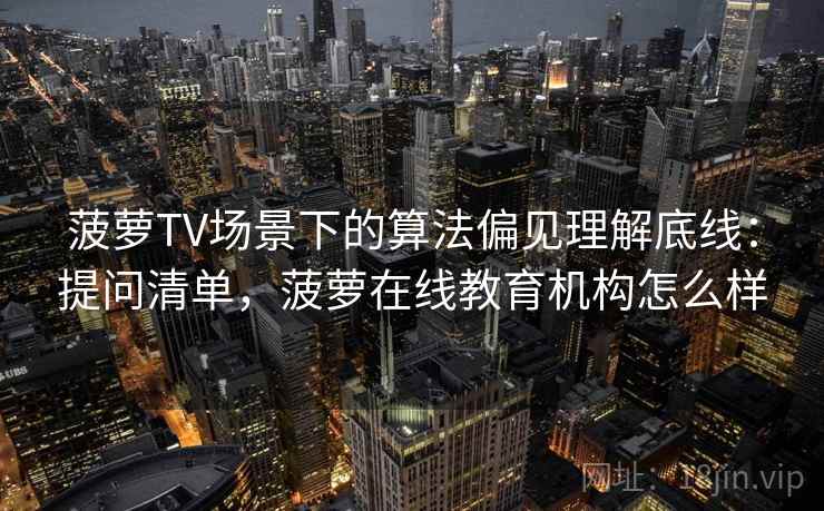 菠萝TV场景下的算法偏见理解底线：提问清单，菠萝在线教育机构怎么样