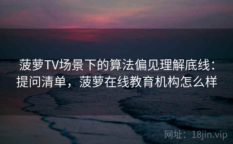 菠萝TV场景下的算法偏见理解底线：提问清单，菠萝在线教育机构怎么样