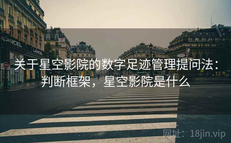 关于星空影院的数字足迹管理提问法：判断框架，星空影院是什么
