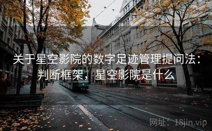 关于星空影院的数字足迹管理提问法：判断框架，星空影院是什么