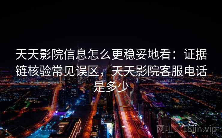 天天影院信息怎么更稳妥地看：证据链核验常见误区，天天影院客服电话是多少