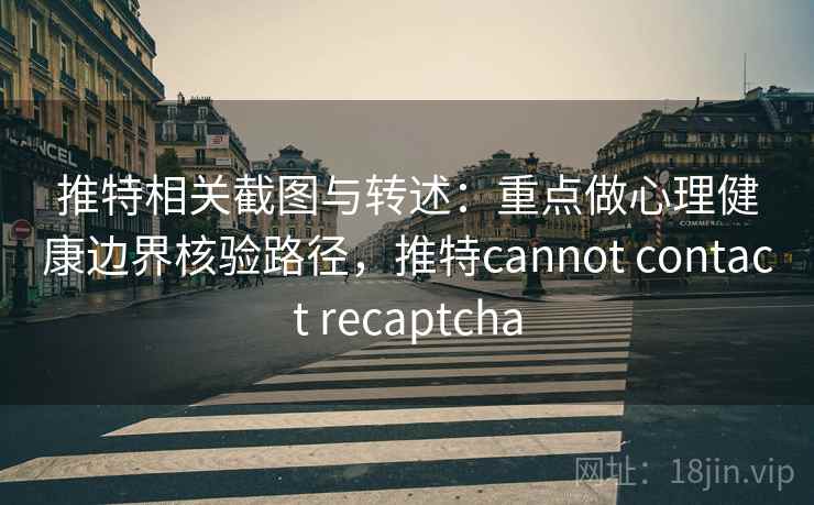 推特相关截图与转述：重点做心理健康边界核验路径，推特cannot contact recaptcha