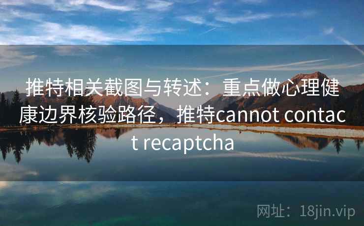推特相关截图与转述：重点做心理健康边界核验路径，推特cannot contact recaptcha