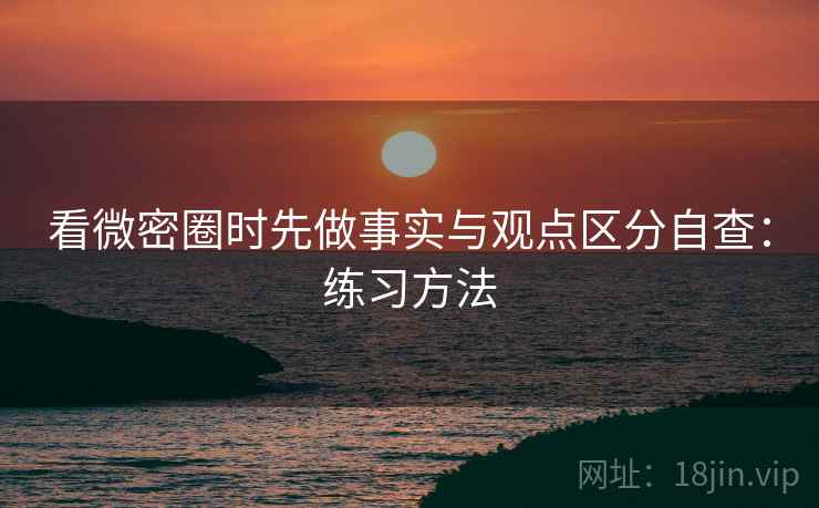 看微密圈时先做事实与观点区分自查：练习方法