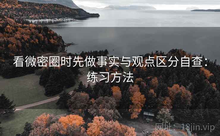 看微密圈时先做事实与观点区分自查：练习方法