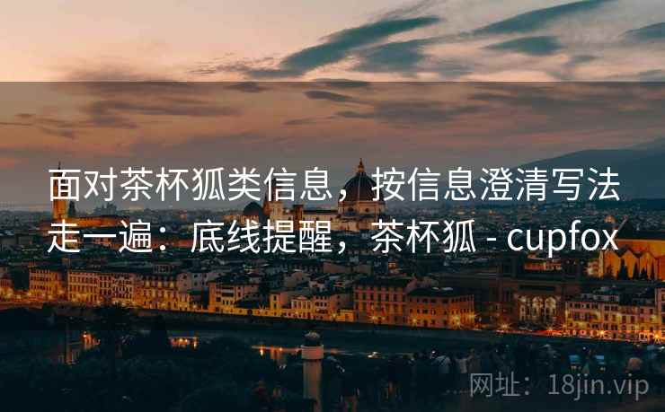 面对茶杯狐类信息，按信息澄清写法走一遍：底线提醒，茶杯狐 - cupfox
