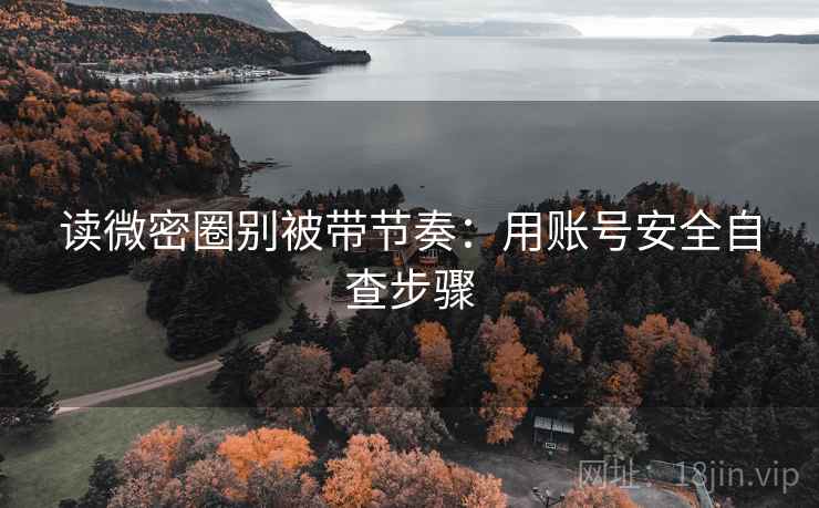 读微密圈别被带节奏：用账号安全自查步骤