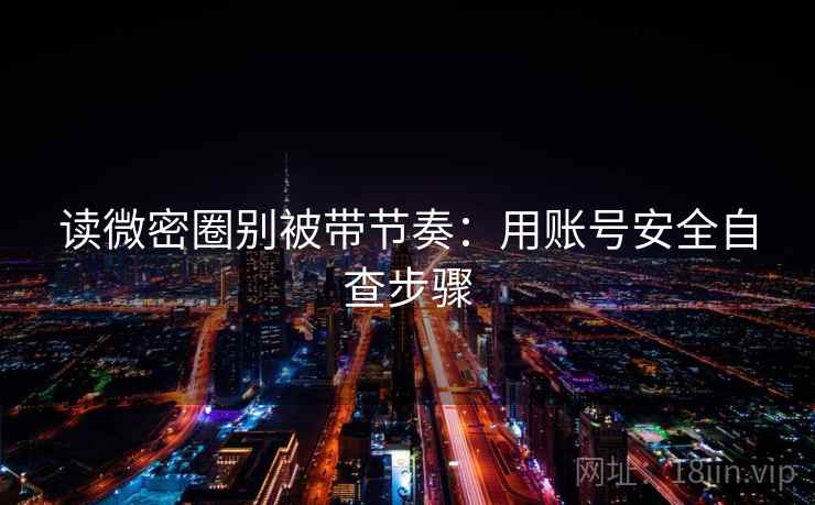 读微密圈别被带节奏：用账号安全自查步骤