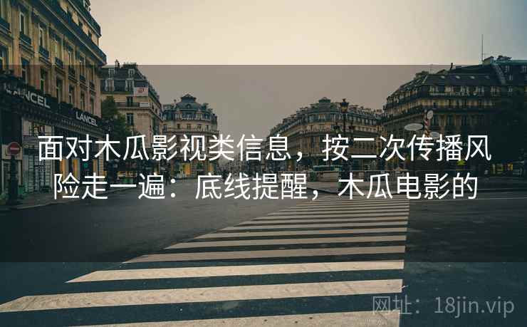 面对木瓜影视类信息，按二次传播风险走一遍：底线提醒，木瓜电影的