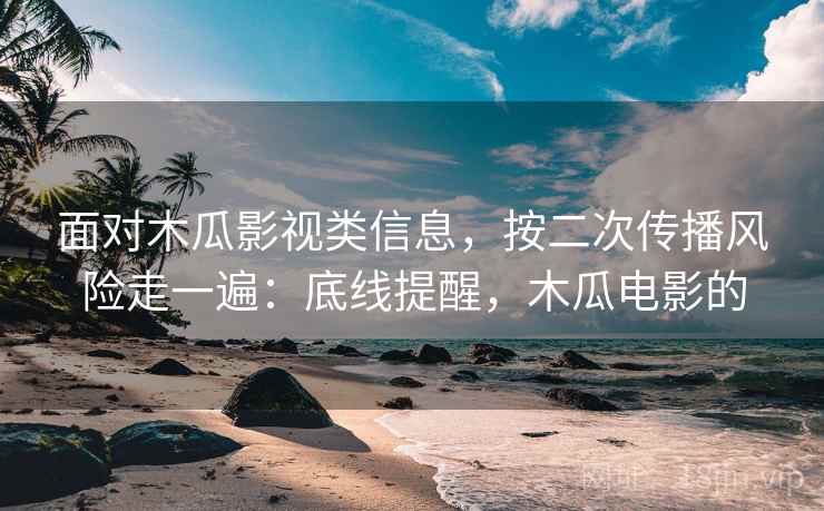 面对木瓜影视类信息，按二次传播风险走一遍：底线提醒，木瓜电影的