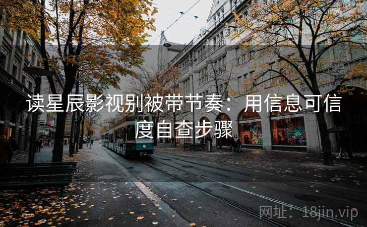 读星辰影视别被带节奏：用信息可信度自查步骤